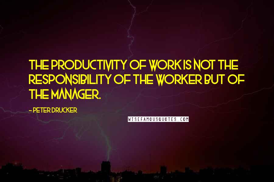 Peter Drucker Quotes: The productivity of work is not the responsibility of the worker but of the manager.