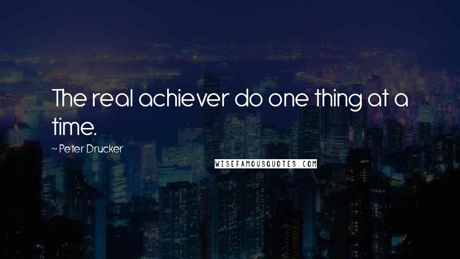 Peter Drucker Quotes: The real achiever do one thing at a time.