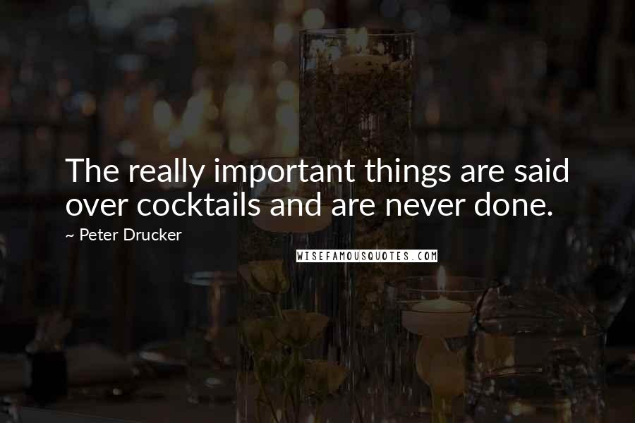 Peter Drucker Quotes: The really important things are said over cocktails and are never done.