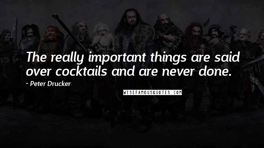 Peter Drucker Quotes: The really important things are said over cocktails and are never done.