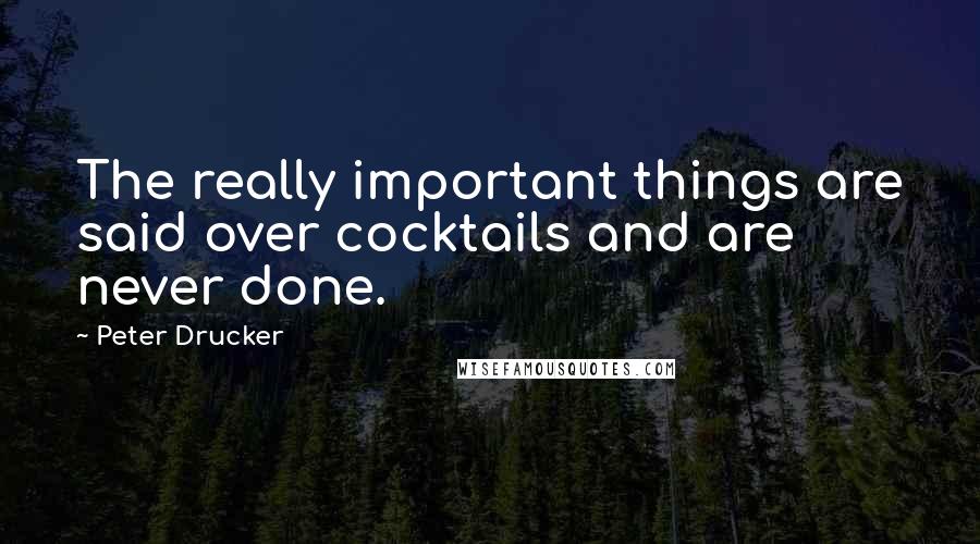 Peter Drucker Quotes: The really important things are said over cocktails and are never done.