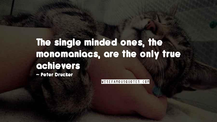 Peter Drucker Quotes: The single minded ones, the monomaniacs, are the only true achievers