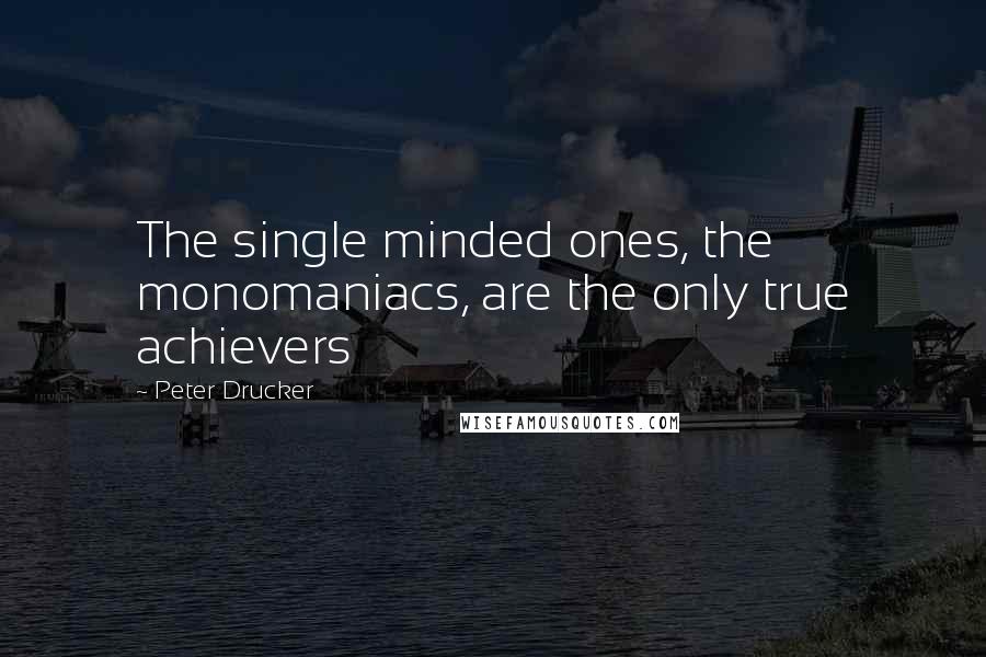 Peter Drucker Quotes: The single minded ones, the monomaniacs, are the only true achievers