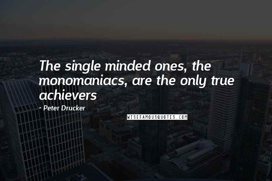 Peter Drucker Quotes: The single minded ones, the monomaniacs, are the only true achievers