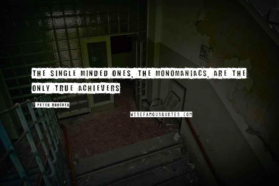 Peter Drucker Quotes: The single minded ones, the monomaniacs, are the only true achievers