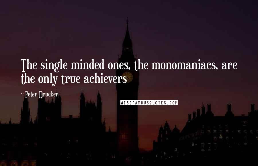 Peter Drucker Quotes: The single minded ones, the monomaniacs, are the only true achievers