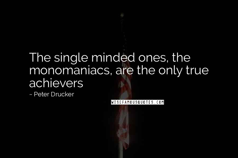 Peter Drucker Quotes: The single minded ones, the monomaniacs, are the only true achievers