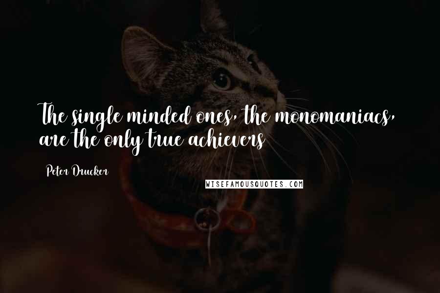 Peter Drucker Quotes: The single minded ones, the monomaniacs, are the only true achievers