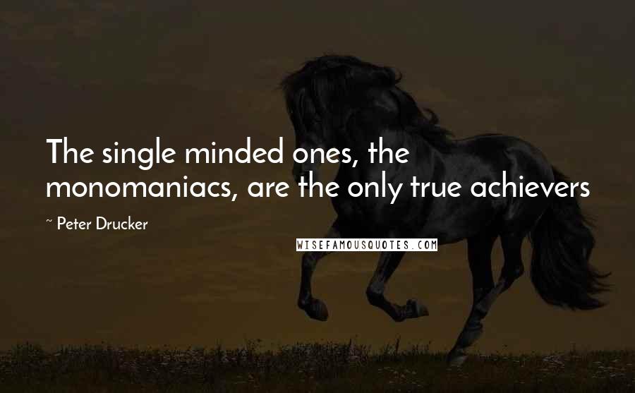 Peter Drucker Quotes: The single minded ones, the monomaniacs, are the only true achievers