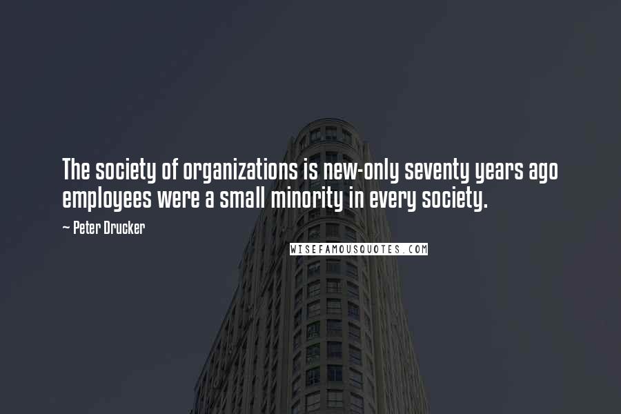 Peter Drucker Quotes: The society of organizations is new-only seventy years ago employees were a small minority in every society.