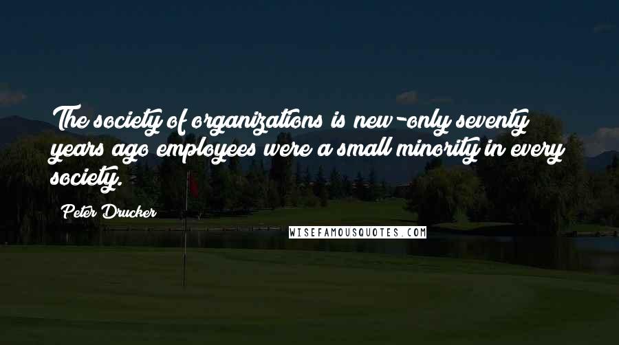 Peter Drucker Quotes: The society of organizations is new-only seventy years ago employees were a small minority in every society.