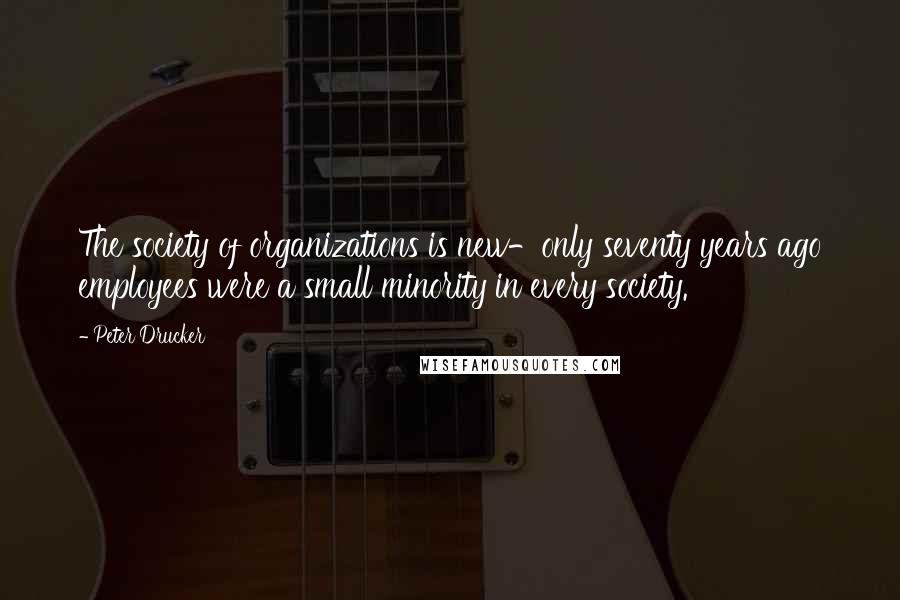 Peter Drucker Quotes: The society of organizations is new-only seventy years ago employees were a small minority in every society.