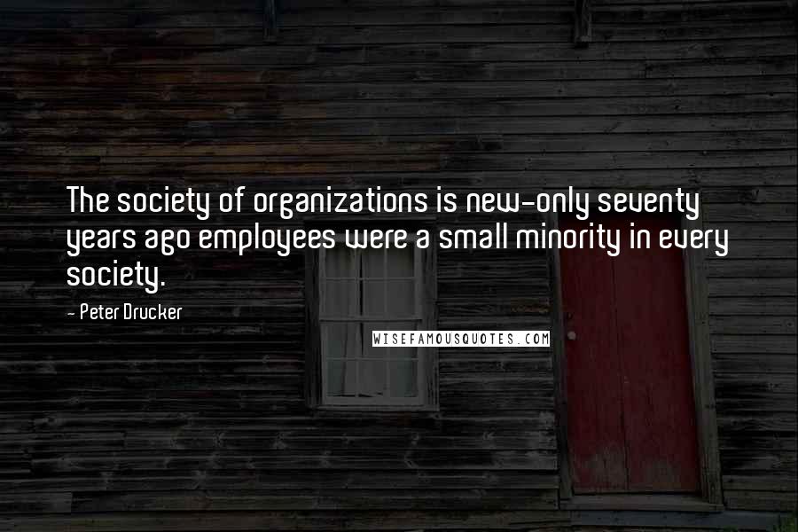 Peter Drucker Quotes: The society of organizations is new-only seventy years ago employees were a small minority in every society.