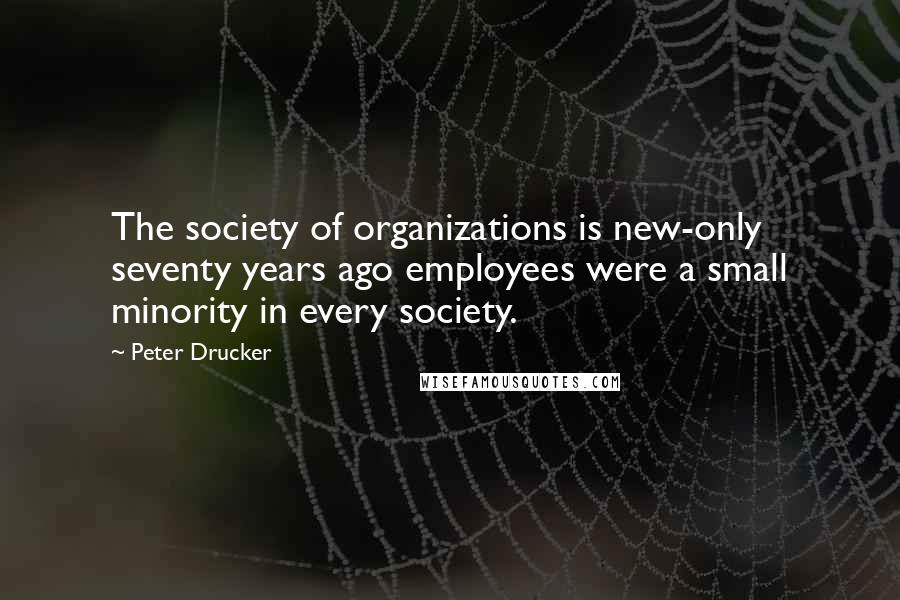 Peter Drucker Quotes: The society of organizations is new-only seventy years ago employees were a small minority in every society.