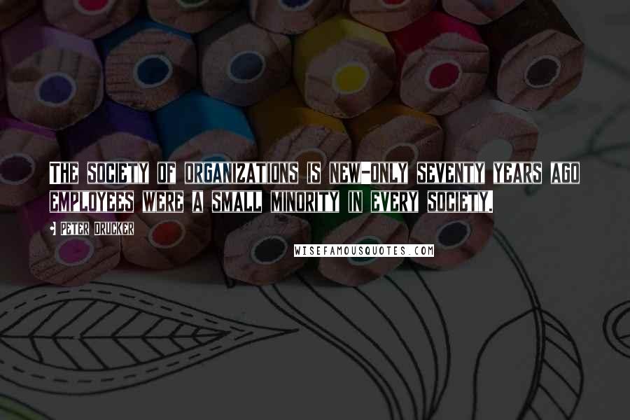 Peter Drucker Quotes: The society of organizations is new-only seventy years ago employees were a small minority in every society.