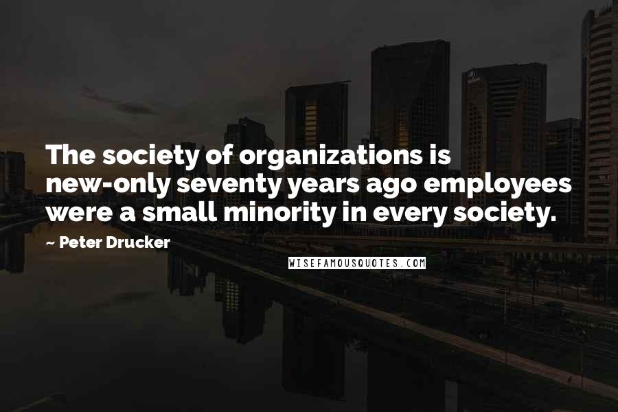 Peter Drucker Quotes: The society of organizations is new-only seventy years ago employees were a small minority in every society.