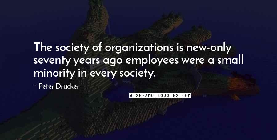 Peter Drucker Quotes: The society of organizations is new-only seventy years ago employees were a small minority in every society.