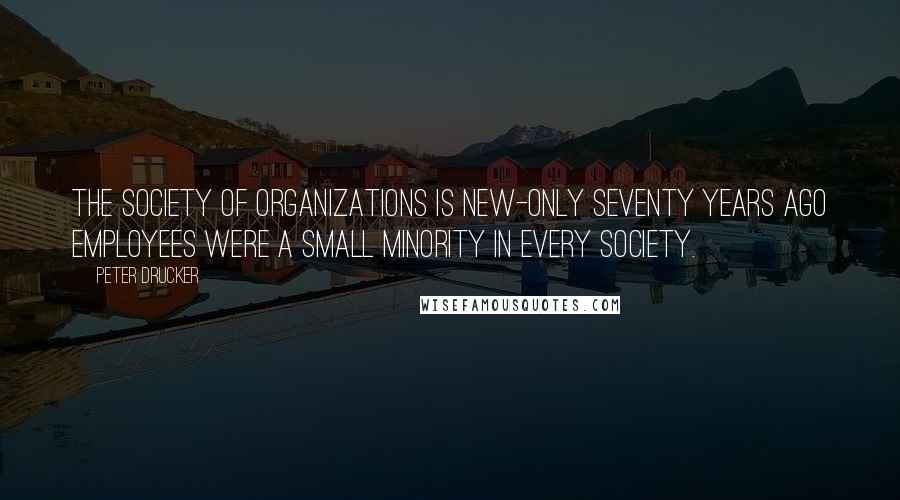 Peter Drucker Quotes: The society of organizations is new-only seventy years ago employees were a small minority in every society.