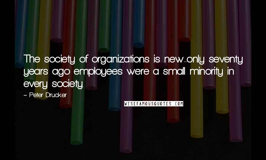 Peter Drucker Quotes: The society of organizations is new-only seventy years ago employees were a small minority in every society.