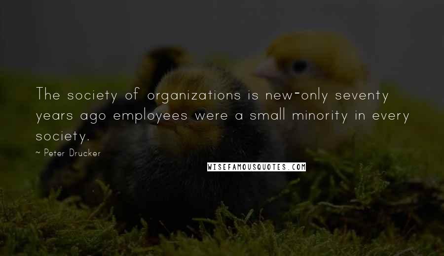 Peter Drucker Quotes: The society of organizations is new-only seventy years ago employees were a small minority in every society.