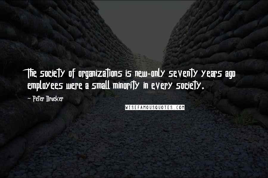 Peter Drucker Quotes: The society of organizations is new-only seventy years ago employees were a small minority in every society.