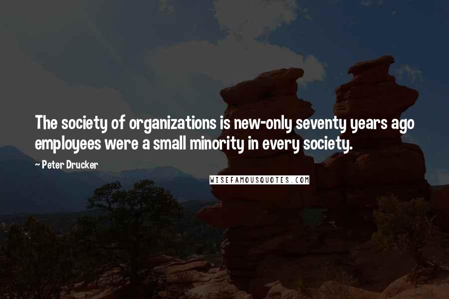 Peter Drucker Quotes: The society of organizations is new-only seventy years ago employees were a small minority in every society.