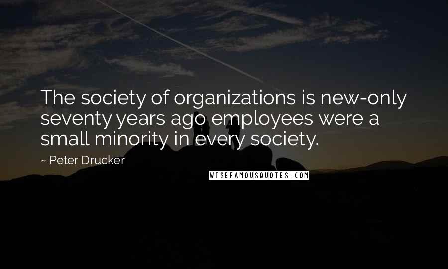 Peter Drucker Quotes: The society of organizations is new-only seventy years ago employees were a small minority in every society.