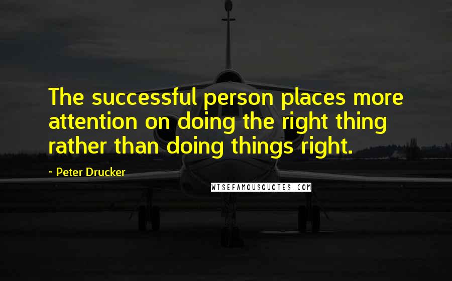 Peter Drucker Quotes: The successful person places more attention on doing the right thing rather than doing things right.