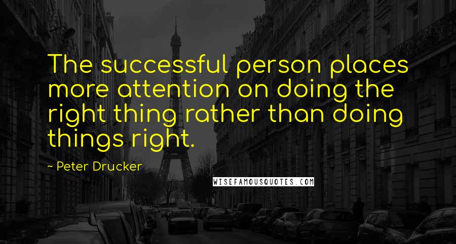 Peter Drucker Quotes: The successful person places more attention on doing the right thing rather than doing things right.