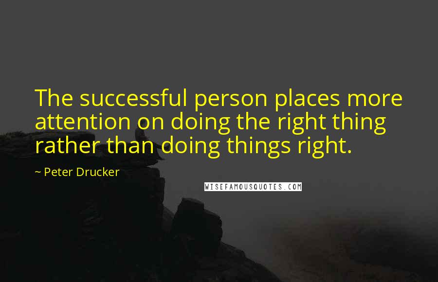 Peter Drucker Quotes: The successful person places more attention on doing the right thing rather than doing things right.