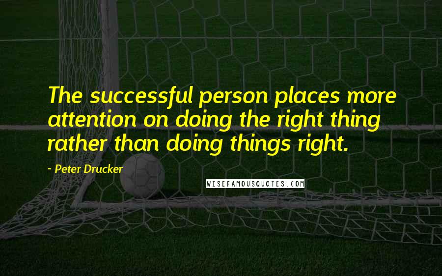 Peter Drucker Quotes: The successful person places more attention on doing the right thing rather than doing things right.