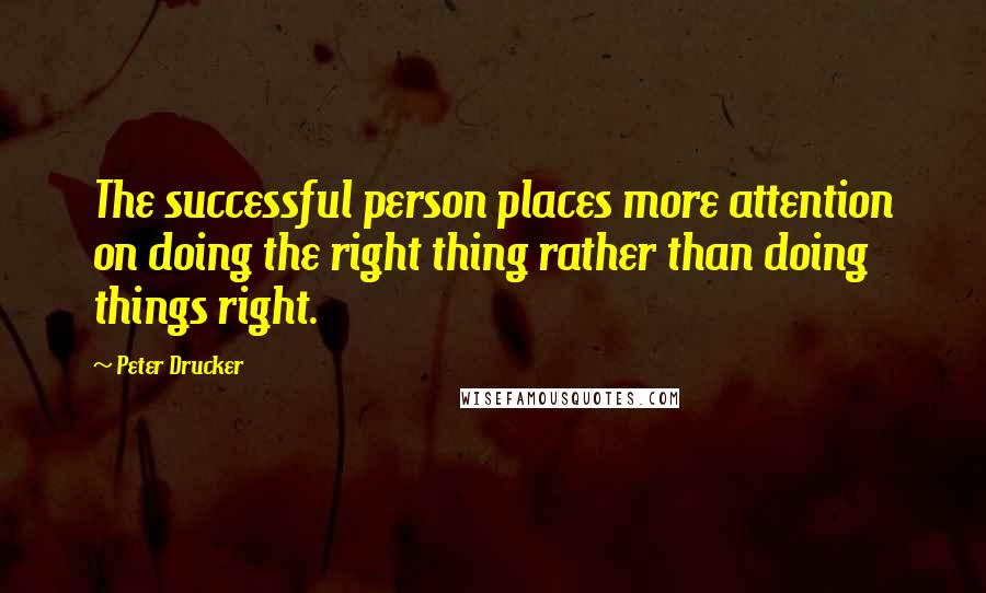 Peter Drucker Quotes: The successful person places more attention on doing the right thing rather than doing things right.