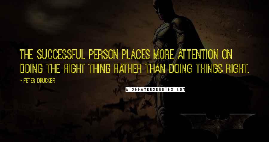 Peter Drucker Quotes: The successful person places more attention on doing the right thing rather than doing things right.