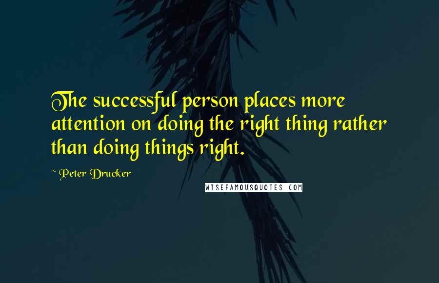 Peter Drucker Quotes: The successful person places more attention on doing the right thing rather than doing things right.