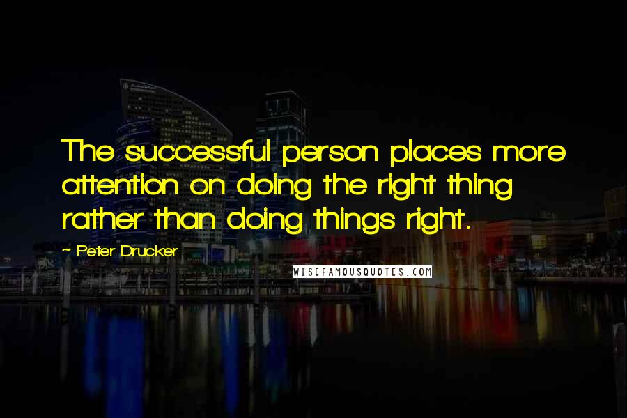 Peter Drucker Quotes: The successful person places more attention on doing the right thing rather than doing things right.