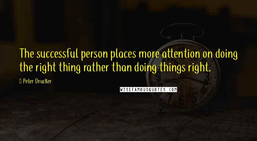 Peter Drucker Quotes: The successful person places more attention on doing the right thing rather than doing things right.