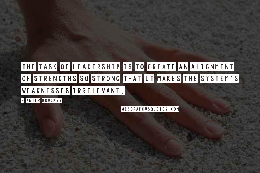 Peter Drucker Quotes: The task of leadership is to create an alignment of strengths so strong that it makes the system's weaknesses irrelevant.