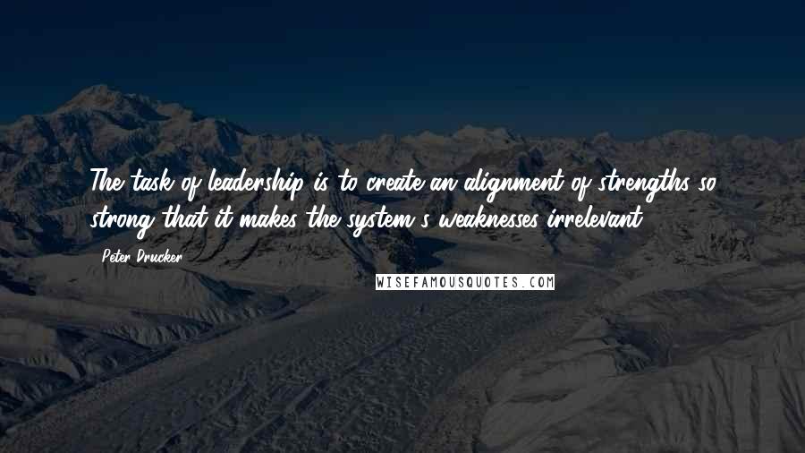 Peter Drucker Quotes: The task of leadership is to create an alignment of strengths so strong that it makes the system's weaknesses irrelevant.