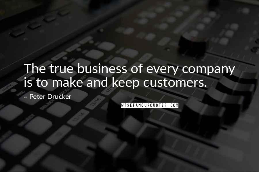 Peter Drucker Quotes: The true business of every company is to make and keep customers.