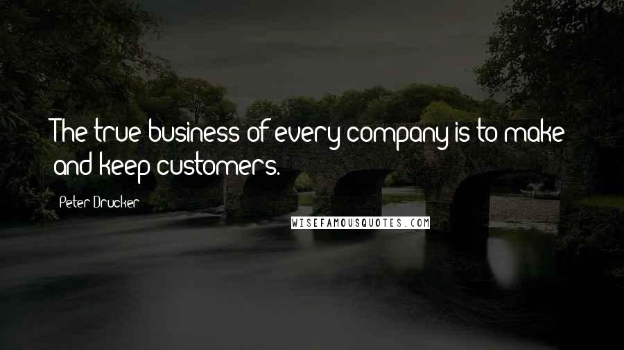 Peter Drucker Quotes: The true business of every company is to make and keep customers.