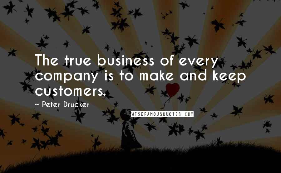 Peter Drucker Quotes: The true business of every company is to make and keep customers.