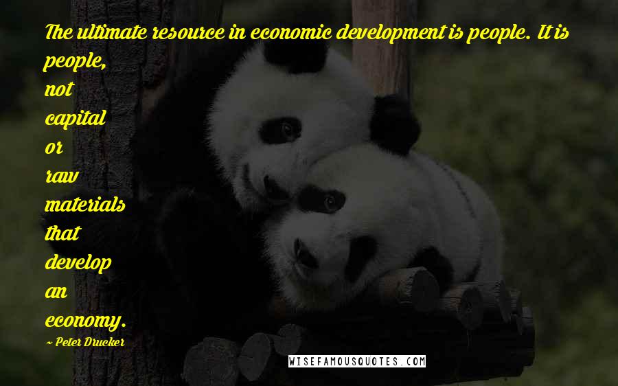 Peter Drucker Quotes: The ultimate resource in economic development is people. It is people, not capital or raw materials that develop an economy.