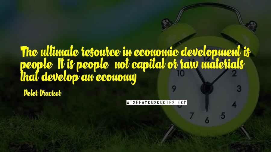 Peter Drucker Quotes: The ultimate resource in economic development is people. It is people, not capital or raw materials that develop an economy.