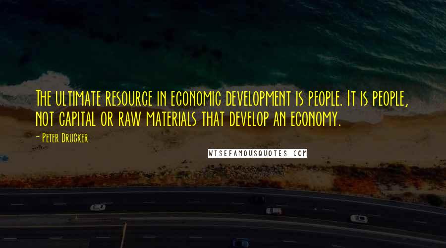 Peter Drucker Quotes: The ultimate resource in economic development is people. It is people, not capital or raw materials that develop an economy.