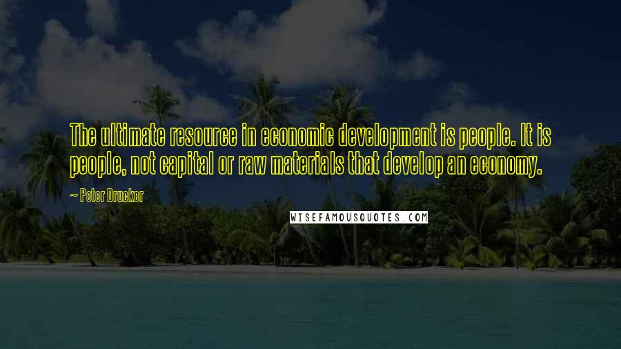 Peter Drucker Quotes: The ultimate resource in economic development is people. It is people, not capital or raw materials that develop an economy.