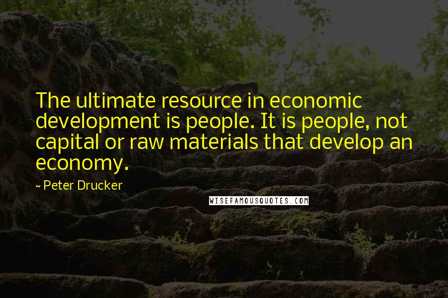 Peter Drucker Quotes: The ultimate resource in economic development is people. It is people, not capital or raw materials that develop an economy.