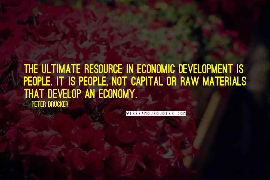 Peter Drucker Quotes: The ultimate resource in economic development is people. It is people, not capital or raw materials that develop an economy.