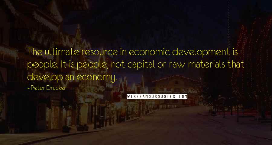 Peter Drucker Quotes: The ultimate resource in economic development is people. It is people, not capital or raw materials that develop an economy.