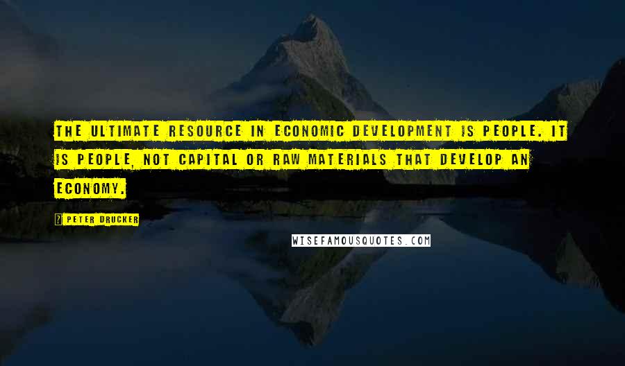 Peter Drucker Quotes: The ultimate resource in economic development is people. It is people, not capital or raw materials that develop an economy.