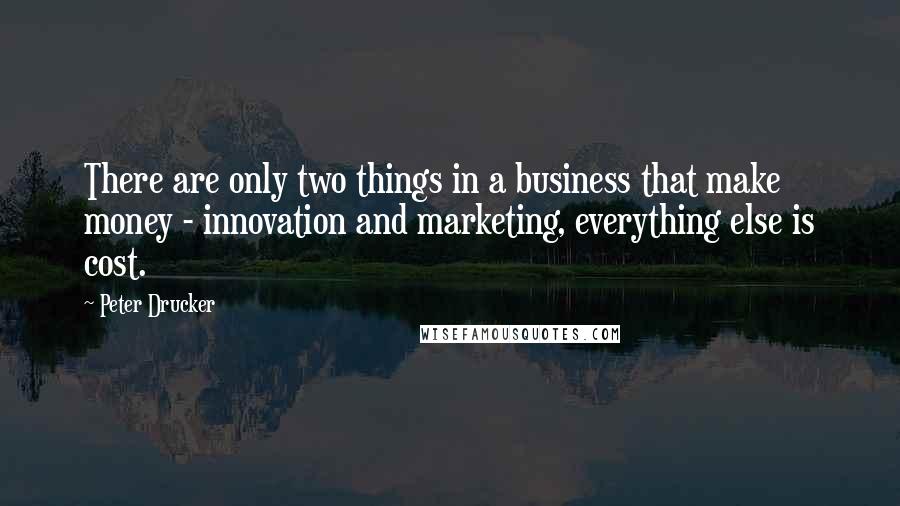 Peter Drucker Quotes: There are only two things in a business that make money - innovation and marketing, everything else is cost.